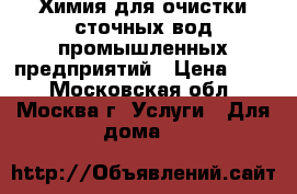 Химия для очистки сточных вод промышленных предприятий › Цена ­ 10 - Московская обл., Москва г. Услуги » Для дома   